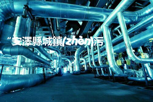 “安澤縣城鎮(zhèn)污水處理設(shè)備供貨商，助力綠色環(huán)保新篇章”